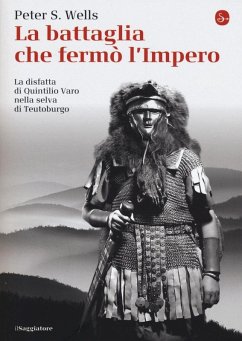 La battaglia che fermò l'impero romano. La disfatta di Quintilio Varo nella selva di Teutoburgo - Wells, Peter S.