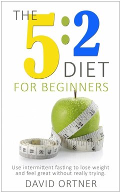 The 5:2 Diet For Beginners: Using Intermittent Fasting to Lose Weight and Feel Great Without Really Trying (eBook, ePUB) - Ortner, David