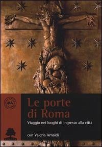 Le porte di Roma. Viaggio tra i luoghi di ingresso - Valeria Arnaldi