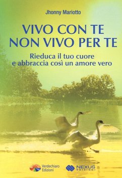 Vivo con te non vivo per te. Rieduca il tuo cuore e abbraccia così un amore vero - Mariotto, Jhonny