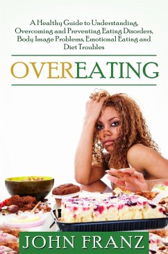 Overeating: A Healthy Guide to Understanding, Overcoming and Preventing Eating Disorders, Body Image Problems, Emotional Eating and Diet Troubles (eBook, ePUB) - Franz, John