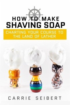 How to Make Shaving Soap: Charting Your Course to the Land of Lather - Seibert, Carrie