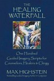 The Healing Waterfall: 100 Guided Imagery Scripts for Counselors, Healers & Clergy Volume 1
