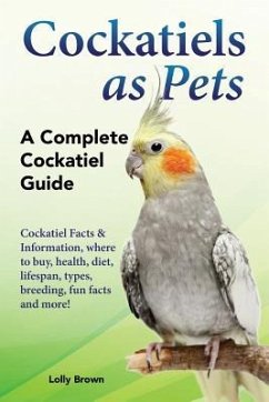 Cockatiels as Pets: Cockatiel Facts & Information, where to buy, health, diet, lifespan, types, breeding, fun facts and more! A Complete C - Brown, Lolly