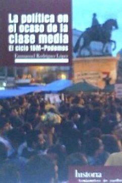 La politica en el ocaso de la clase media : el ciclo 15M- Podemos - Rodríguez López, Emmanuel