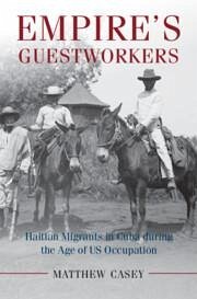 Empire's Guestworkers: Haitian Migrants in Cuba During the Age of US Occupation - Casey, Matthew