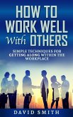 How to Work Well With Others: Simple Techniques for Getting Along Within The Workplace (eBook, ePUB)