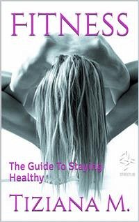 Fitness,The Guide To Staying Healthy (eBook, ePUB) - M., Tiziana