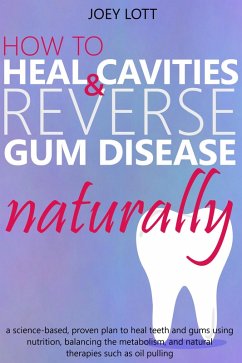 How to Heal Cavities and Reverse Gum Disease Naturally: a science-based, proven plan to heal teeth and gums using nutrition, balancing the metabolism, and natural therapies such as oil pulling (eBook, ePUB) - Lott, Joey