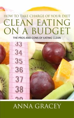 How To Take Charge Of Your Diet: Clean Eating On A Budget The Pros And Cons Of Eating Clean (eBook, ePUB) - Gracey, Anna