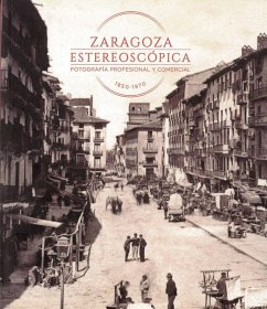 Zaragoza estereoscópica : fotografía profesional y comercial 1850-1970 - Hernández Latas, José Antonio