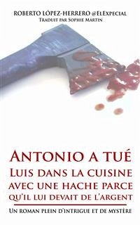 Antonio A Tué Luis Dans La Cuisine Avec Une Hache Parce Qu’Il Lui Devait De L’Argent (eBook, ePUB) - Herrero; López, Roberto