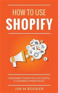 How To Use Shopify: A Beginner's Guide for A Successful ECommerce Marketplace (eBook, ePUB) - M Booker, Jim