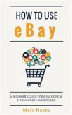 How To Use eBay: A Beginner’s Guide For A Successful ECommerce Marketplace (eBook, ePUB)