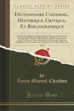 Dictionnaire Universel, Historique, Critique, Et Bibliographique, Vol. 8: Ou Histoire Abrégée Et Impartiale des Hommes de Toutes les Nations Qui Se Sont Rendus Célèbres, Illustres On Fameux par de Vertus, des Talens, de Grandes Actions, des Opinions S