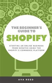 The Beginner's Guide to Shopify: Starting an Online Business from Scratch Using the Shopify E-Commerce Platform (eBook, ePUB) - Reed, Ava