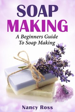 Soap Making: A Beginners Guide To Soap Making (eBook, ePUB) - Ross, Nancy