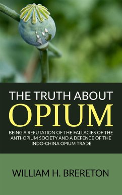 The Truth about Opium / Being a Refutation of the Fallacies of the Anti-Opium Society and a Defence of the Indo-China Opium Trade (eBook, ePUB) - H. Brereton, William