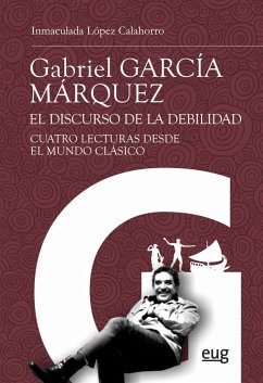 Gabriel García Márquez : el discurso de la debilidad : cuatro lecturas desde el mundo clásico - López Calahorro, Inmaculada