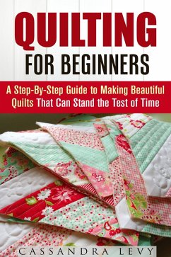 Quilting for Beginners: A Step-By-Step Guide to Making Beautiful Quilts That Can Stand the Test of Time (DIY Projects) (eBook, ePUB) - Levy, Cassandra