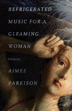 Refrigerated Music for a Gleaming Woman: Stories - Parkison, Aimee