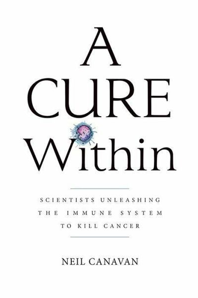 A Cure Within: Scientists Unleashing the Immune System to Kill Cancer A Cure Within: Scientists Unleashing the Immune System to Kill Cancer