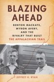 Blazing Ahead: Benton Mackaye, Myron Avery, and the Rivalry That Built the Appalachian Trail