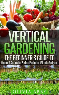 Vertical Gardening : The Beginner's Guide To Organic & Sustainable Produce Production Without A Backyard (eBook, ePUB) - Abby, Olivia