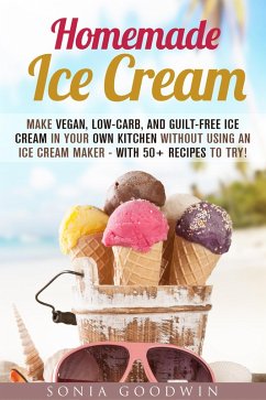 Homemade Ice Cream : Make Vegan, Low-Carb, and Guilt-Free Ice Cream in Your Own Kitchen without Using an Ice Cream Maker - with 50+ Recipes to Try! (Low Carb Desserts) (eBook, ePUB) - Goodwin, Sonia