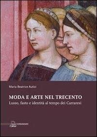 Moda e arte nel Trecento. Lusso, fasto e identità al tempo dei Carraresi - Autizi, Maria Beatrice