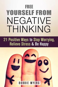 Free Yourself from Negative Thinking: 21 Positive Ways to Stop Worrying, Relieve Stress and Be Happy (Positive Thinking) (eBook, ePUB) - Myers, Bobbie