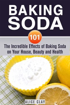 Baking Soda 101: The Incredible Effects of Baking Soda on Your House, Beauty and Health (DIY Hacks) (eBook, ePUB) - Clay, Alice