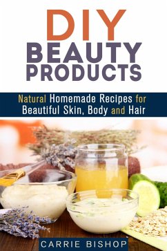 DIY Beauty Products: Natural Homemade Recipes for Beautiful Skin, Body and Hair (Organic Body Care) (eBook, ePUB) - Bishop, Carrie