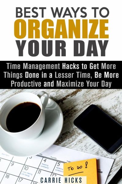 Best Ways to Organize Your Day: Time Management Hacks to Get More Things Done in a Lesser Time, Be more Productive and Maximize Your Day (Organize & Declutter) (eBook, ePUB) Best Ways to Organize Your Day: Time Management Hacks to Get More Things Done in a Lesser Time, Be more Productive and Maximize Your Day (Organize & Declutter) (eBook, ePUB)