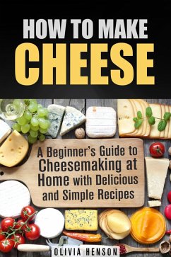How to Make Cheese: A Beginner's Guide to Cheesemaking at Home with Delicious and Simple Recipes (eBook, ePUB) - Henson, Olivia