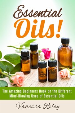 Essential Oils! The Amazing Beginners Book on the Different Mind-Blowing Uses of Essential Oils (DIY Beauty Products) (eBook, ePUB) - Riley, Vanessa