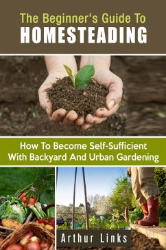 The Beginner's Guide to Homesteading: How to Become Self-Sufficient with Backyard and Urban Gardening (Gardening & Homesteading) (eBook, ePUB) - Links, Arthur