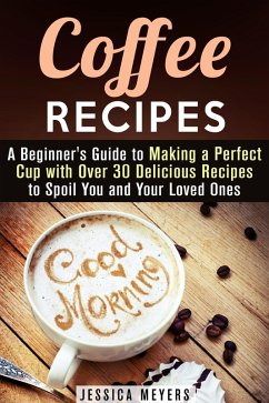 Coffee Recipes: A Beginner's Guide to Making a Perfect Cup with Over 30 Delicious Recipes to Spoil You and Your Loved Ones (Drinks & Beverages) (eBook, ePUB) - Meyers, Jessica