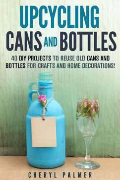 Upcycling Cans and Bottles: 40 DIY Projects to Reuse Old Cans and Bottles for Crafts and Home Decorations! (eBook, ePUB) - Palmer, Cheryl