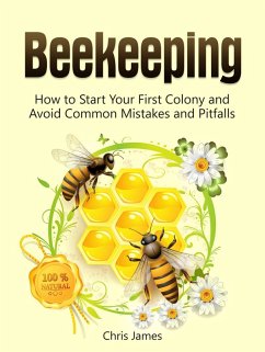Beekeeping: A Step-By-Step Guide to Beekeeping for Beginners: How to Start Your First Colony and Avoid Common Mistakes and Pitfalls (eBook, ePUB) - James, Christian