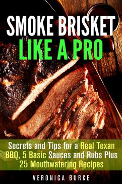 Smoke Brisket Like a Pro : Secrets and Tips for a Real Texan BBQ, 5 Basic Sauces and Rubs Plus 25 Mouthwatering Recipes (Outdoor Cooking) (eBook, ePUB) - Burke, Veronica