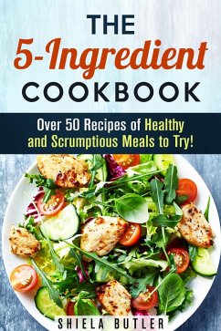 The 5-Ingredient Cookbook: Over 50 Recipes of Healthy and Scrumptious Meals to Try! (Simple Ingredients) (eBook, ePUB) - Butler, Shiela