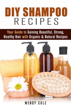 DIY Shampoo Recipes: Your Guide to Gaining Beautiful, Strong, Healthy Hair with Organic & Natural Recipes (DIY Hair Care) (eBook, ePUB) - Cole, Wendy