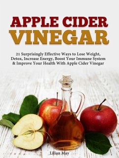 Apple Cider Vinegar: 21 Surprisingly Effective Ways to Lose Weight, Detox, Increase Energy, Boost Your Immune System & Improve Your Health With Apple Cider Vinegar (eBook, ePUB) - May, Lilian