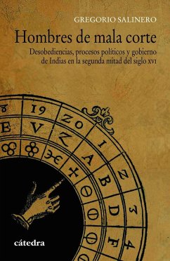 Hombres de mala corte : desobediencias, procesos políticos y gobierno de Indias en la segunda mitad del siglo XVI - Salinero, Gregorio