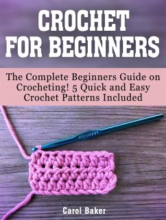 Crochet For Beginners: The Complete Beginners Guide on Crocheting! 5 Quick and Easy Crochet Patterns Included (eBook, ePUB) - Baker, Carol
