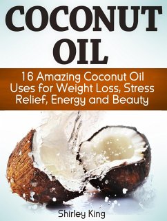 Coconut Oil: 16 Amazing Coconut Oil Uses For Weight Loss, Stress Relief, Energy and Beauty (eBook, ePUB) - King, Shirley