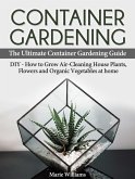 Container Gardening: The Ultimate Container Gardening Guide: DIY - How to Grow Air-Cleaning House Plants, Flowers and Organic Vegetables at home (eBook, ePUB)