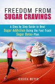 Freedom From Sugar Cravings: A Step by Step Guide to Beat Sugar Addiction Using the Fast Track Sugar Detox Plan (Cleanse & Detoxify) (eBook, ePUB)