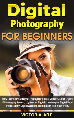 Digital Photography for Beginners: How To Improve At Digital Photography In 60 Minutes. Learn Digital Photography Secrets, Lighting for Digital Photography, Digital Food Photography and much more (eBook, ePUB) - Art, Victoria